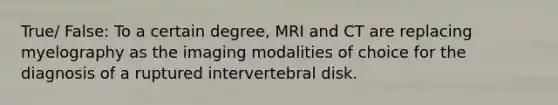 True/ False: To a certain degree, MRI and CT are replacing myelography as the imaging modalities of choice for the diagnosis of a ruptured intervertebral disk.