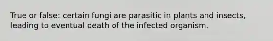 True or false: certain fungi are parasitic in plants and insects, leading to eventual death of the infected organism.