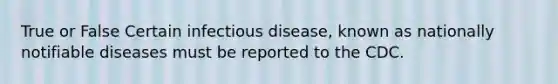 True or False Certain infectious disease, known as nationally notifiable diseases must be reported to the CDC.