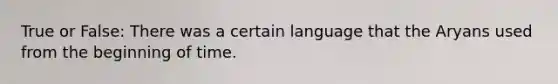 True or False: There was a certain language that the Aryans used from the beginning of time.