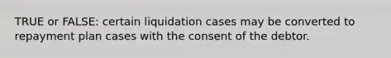 TRUE or FALSE: certain liquidation cases may be converted to repayment plan cases with the consent of the debtor.