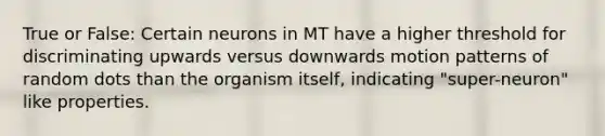 True or False: Certain neurons in MT have a higher threshold for discriminating upwards versus downwards motion patterns of random dots than the organism itself, indicating "super-neuron" like properties.