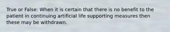 True or False: When it is certain that there is no benefit to the patient in continuing artificial life supporting measures then these may be withdrawn.