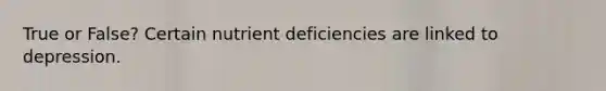 True or False? Certain nutrient deficiencies are linked to depression.