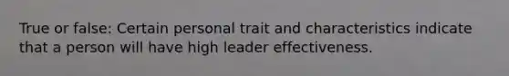 True or false: Certain personal trait and characteristics indicate that a person will have high leader effectiveness.