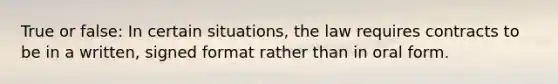 True or false: In certain situations, the law requires contracts to be in a written, signed format rather than in oral form.