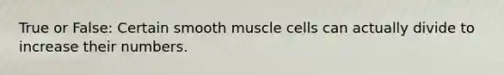 True or False: Certain smooth muscle cells can actually divide to increase their numbers.