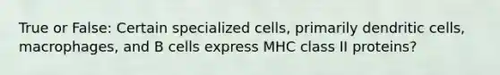 True or False: Certain specialized cells, primarily dendritic cells, macrophages, and B cells express MHC class II proteins?