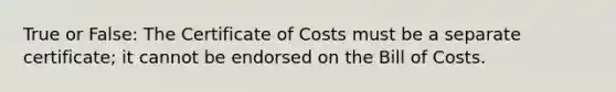 True or False: The Certificate of Costs must be a separate certificate; it cannot be endorsed on the Bill of Costs.