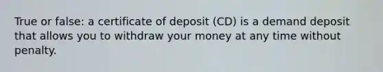 True or false: a certificate of deposit (CD) is a demand deposit that allows you to withdraw your money at any time without penalty.