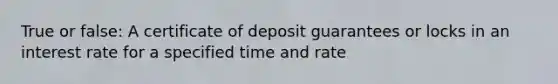 True or false: A certificate of deposit guarantees or locks in an interest rate for a specified time and rate