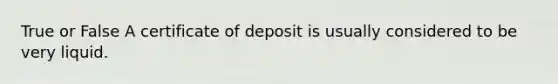 True or False A certificate of deposit is usually considered to be very liquid.