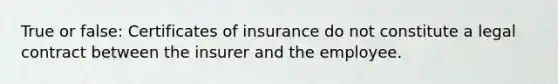 True or false: Certificates of insurance do not constitute a legal contract between the insurer and the employee.