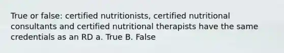 True or false: certified nutritionists, certified nutritional consultants and certified nutritional therapists have the same credentials as an RD a. True B. False