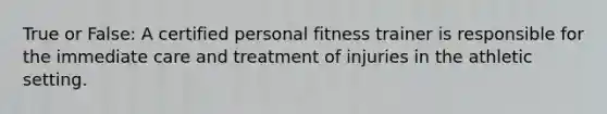 True or False: A certified personal fitness trainer is responsible for the immediate care and treatment of injuries in the athletic setting.