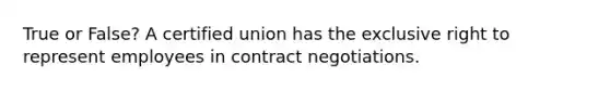 True or False? A certified union has the exclusive right to represent employees in contract negotiations.