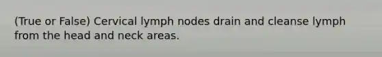 (True or False) Cervical lymph nodes drain and cleanse lymph from the head and neck areas.