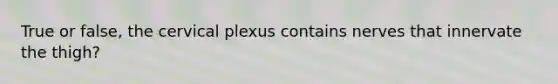 True or false, the cervical plexus contains nerves that innervate the thigh?