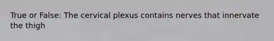 True or False: The cervical plexus contains nerves that innervate the thigh