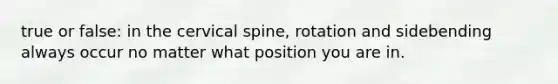 true or false: in the cervical spine, rotation and sidebending always occur no matter what position you are in.