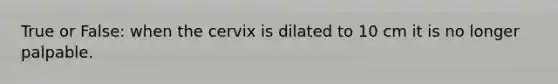 True or False: when the cervix is dilated to 10 cm it is no longer palpable.