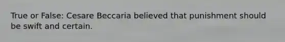 True or False: Cesare Beccaria believed that punishment should be swift and certain.