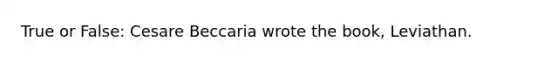 True or False: Cesare Beccaria wrote the book, Leviathan.