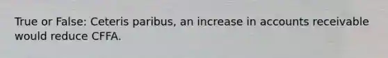True or False: Ceteris paribus, an increase in accounts receivable would reduce CFFA.