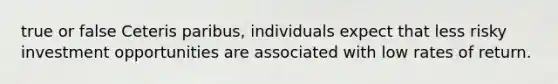 true or false Ceteris paribus, individuals expect that less risky investment opportunities are associated with low rates of return.