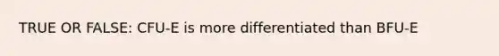 TRUE OR FALSE: CFU-E is more differentiated than BFU-E