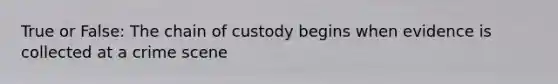 True or False: The chain of custody begins when evidence is collected at a crime scene