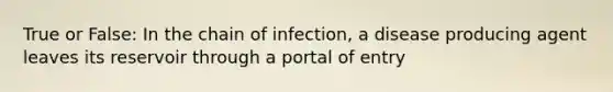 True or False: In the chain of infection, a disease producing agent leaves its reservoir through a portal of entry