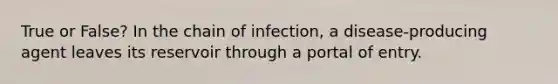 True or False? In the chain of infection, a disease-producing agent leaves its reservoir through a portal of entry.