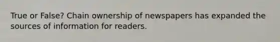 True or False? Chain ownership of newspapers has expanded the sources of information for readers.