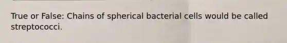 True or False: Chains of spherical bacterial cells would be called streptococci.