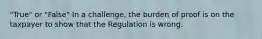 "True" or "False" In a challenge, the burden of proof is on the taxpayer to show that the Regulation is wrong.