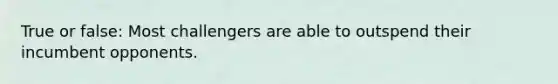 True or false: Most challengers are able to outspend their incumbent opponents.