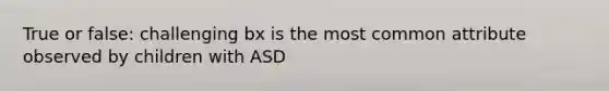 True or false: challenging bx is the most common attribute observed by children with ASD