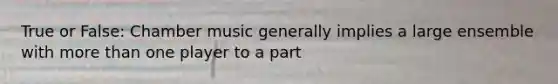 True or False: Chamber music generally implies a large ensemble with more than one player to a part