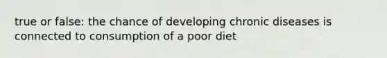 true or false: the chance of developing chronic diseases is connected to consumption of a poor diet