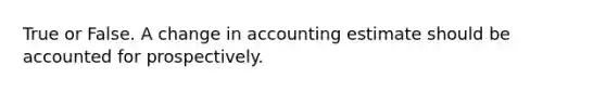 True or False. A change in accounting estimate should be accounted for prospectively.