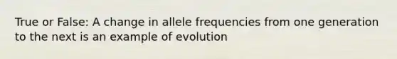 True or False: A change in allele frequencies from one generation to the next is an example of evolution