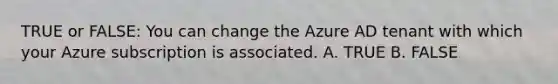 TRUE or FALSE: You can change the Azure AD tenant with which your Azure subscription is associated. A. TRUE B. FALSE