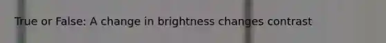 True or False: A change in brightness changes contrast