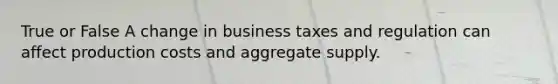 True or False A change in business taxes and regulation can affect production costs and aggregate supply.