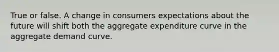 True or false. A change in consumers expectations about the future will shift both the aggregate expenditure curve in the aggregate demand curve.