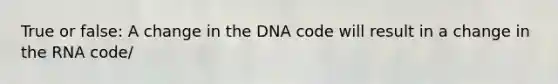 True or false: A change in the DNA code will result in a change in the RNA code/