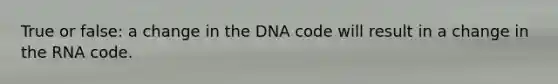 True or false: a change in the DNA code will result in a change in the RNA code.