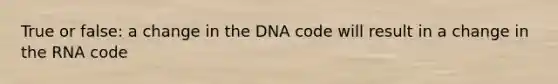 True or false: a change in the DNA code will result in a change in the RNA code