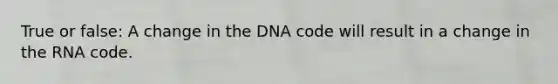 True or false: A change in the DNA code will result in a change in the RNA code.